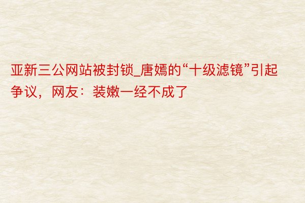 亚新三公网站被封锁_唐嫣的“十级滤镜”引起争议，网友：装嫩一经不成了