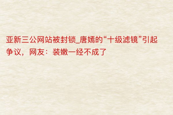 亚新三公网站被封锁_唐嫣的“十级滤镜”引起争议，网友：装嫩一经不成了