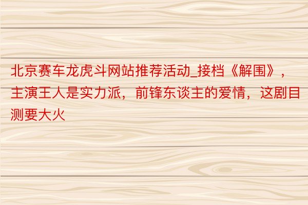 北京赛车龙虎斗网站推荐活动_接档《解围》，主演王人是实力派，前锋东谈主的爱情，这剧目测要大火