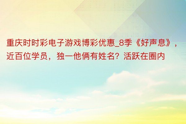 重庆时时彩电子游戏博彩优惠_8季《好声息》，近百位学员，独一他俩有姓名？活跃在圈内