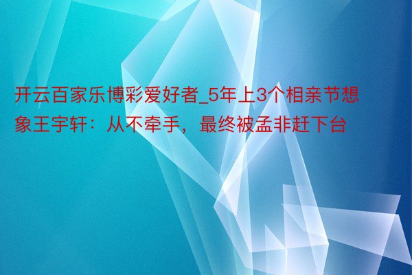 开云百家乐博彩爱好者_5年上3个相亲节想象王宇轩：从不牵手，最终被孟非赶下台