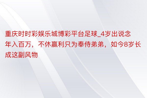 重庆时时彩娱乐城博彩平台足球_4岁出说念年入百万，不休赢利只为奉侍弟弟，如今8岁长成这副风物
