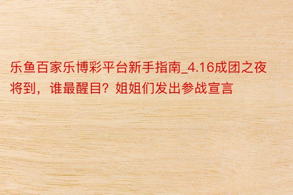 乐鱼百家乐博彩平台新手指南_4.16成团之夜将到，谁最醒目？姐姐们发出参战宣言