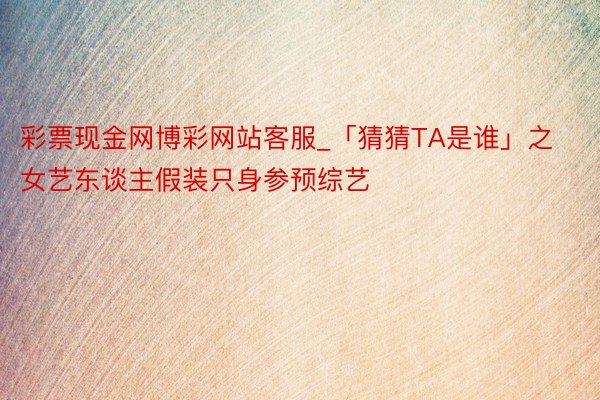 彩票现金网博彩网站客服_「猜猜TA是谁」之女艺东谈主假装只身参预综艺