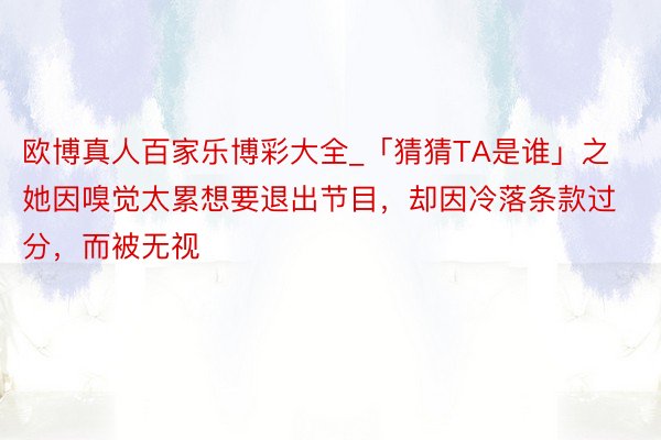 欧博真人百家乐博彩大全_「猜猜TA是谁」之她因嗅觉太累想要退出节目，却因冷落条款过分，而被无视