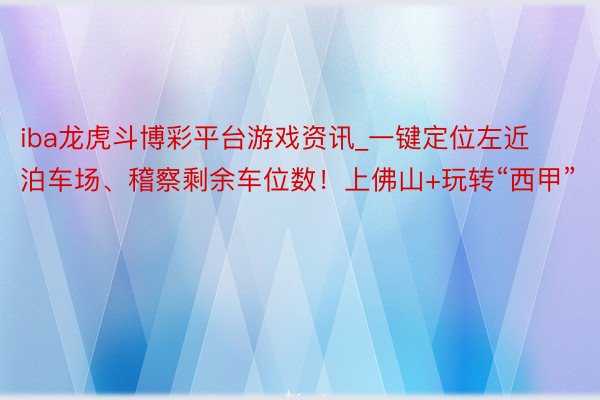 iba龙虎斗博彩平台游戏资讯_一键定位左近泊车场、稽察剩余车位数！上佛山+玩转“西甲”