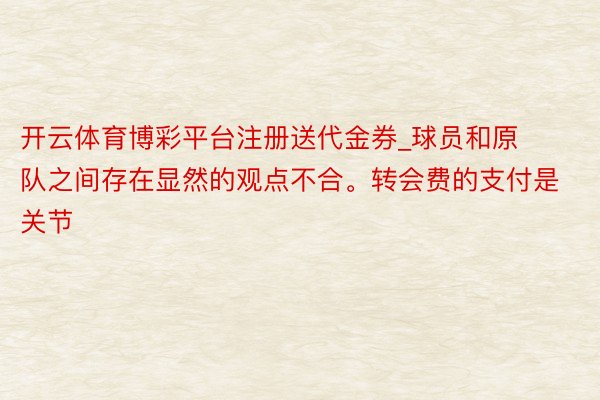 开云体育博彩平台注册送代金券_球员和原队之间存在显然的观点不合。转会费的支付是关节