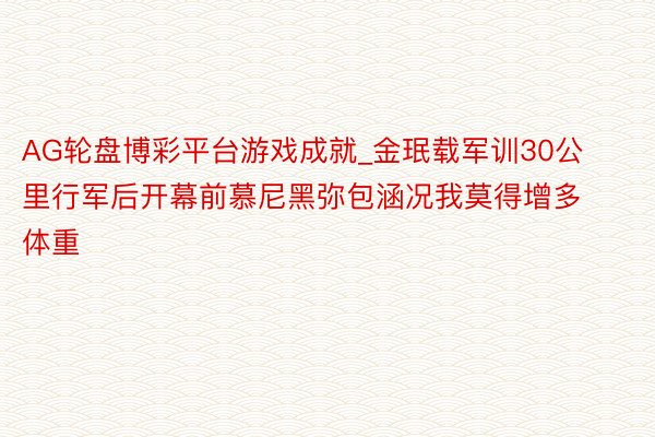 AG轮盘博彩平台游戏成就_金珉载军训30公里行军后开幕前慕尼黑弥包涵况我莫得增多体重