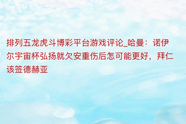 排列五龙虎斗博彩平台游戏评论_哈曼：诺伊尔宇宙杯弘扬就欠安重伤后怎可能更好，拜仁该签德赫亚