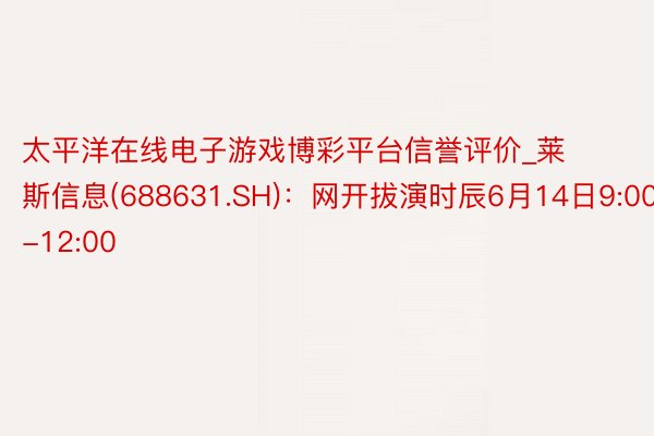 太平洋在线电子游戏博彩平台信誉评价_莱斯信息(688631.SH)：网开拔演时辰6月14日9:00-12:00