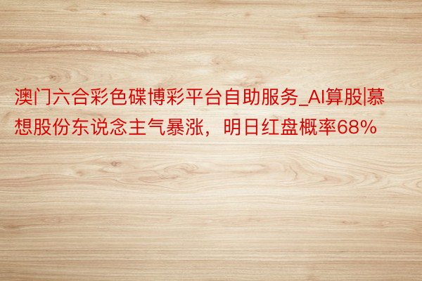 澳门六合彩色碟博彩平台自助服务_AI算股|慕想股份东说念主气暴涨，明日红盘概率68%