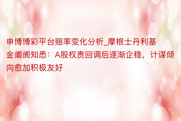 申博博彩平台赔率变化分析_摩根士丹利基金阛阓知悉：A股权贵回调后逐渐企稳，计谋倾向愈加积极友好