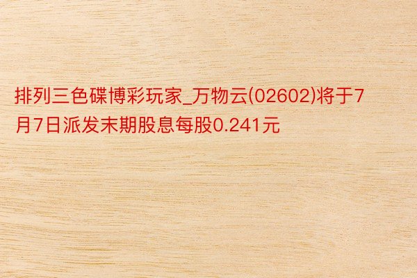 排列三色碟博彩玩家_万物云(02602)将于7月7日派发末期股息每股0.241元