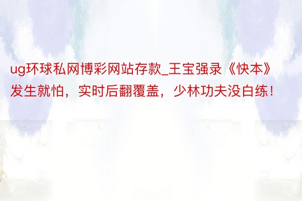 ug环球私网博彩网站存款_王宝强录《快本》发生就怕，实时后翻覆盖，少林功夫没白练！