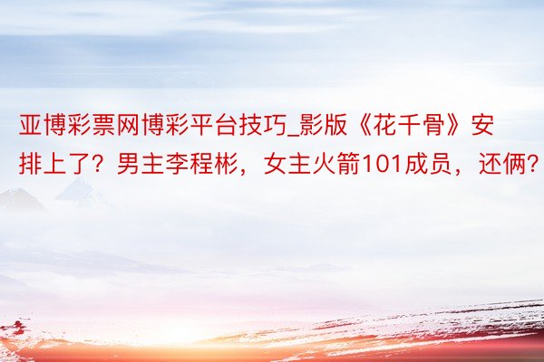 亚博彩票网博彩平台技巧_影版《花千骨》安排上了？男主李程彬，女主火箭101成员，还俩？