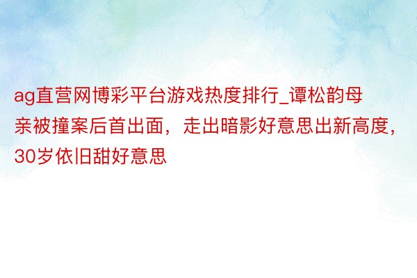 ag直营网博彩平台游戏热度排行_谭松韵母亲被撞案后首出面，走出暗影好意思出新高度，30岁依旧甜好意思