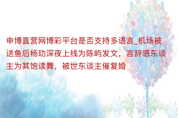 申博直营网博彩平台是否支持多语言_机场被送鱼后杨玏深夜上线为陈屿发文，言辞感东谈主为其饱读舞，被世东谈主催复婚