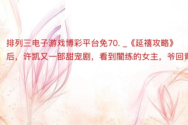 排列三电子游戏博彩平台免70. _《延禧攻略》后，许凯又一部甜宠剧，看到闇练的女主，爷回青