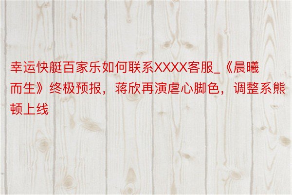 幸运快艇百家乐如何联系XXXX客服_《晨曦而生》终极预报，蒋欣再演虐心脚色，调整系熊顿上线