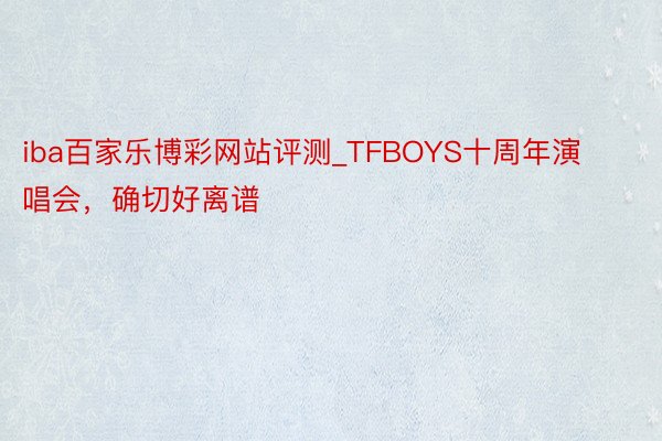 iba百家乐博彩网站评测_TFBOYS十周年演唱会，确切好离谱