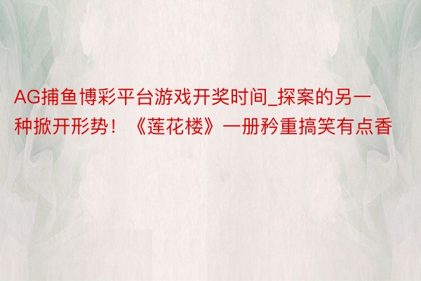 AG捕鱼博彩平台游戏开奖时间_探案的另一种掀开形势！《莲花楼》一册矜重搞笑有点香