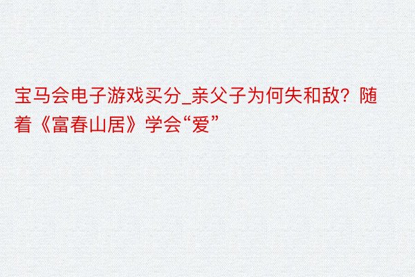 宝马会电子游戏买分_亲父子为何失和敌？随着《富春山居》学会“爱”
