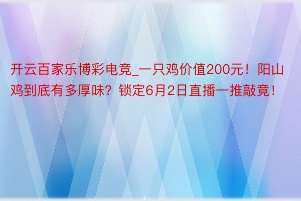 开云百家乐博彩电竞_一只鸡价值200元！阳山鸡到底有多厚味？锁定6月2日直播一推敲竟！