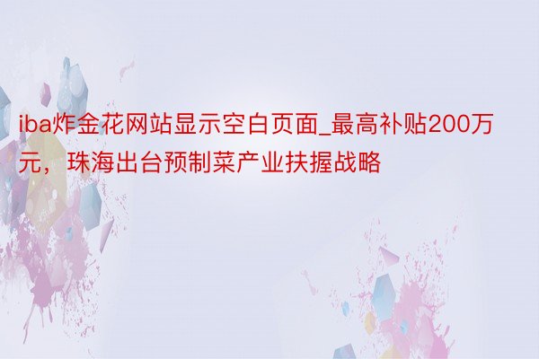 iba炸金花网站显示空白页面_最高补贴200万元，珠海出台预制菜产业扶握战略