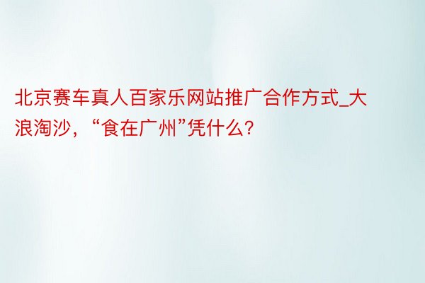 北京赛车真人百家乐网站推广合作方式_大浪淘沙，“食在广州”凭什么？