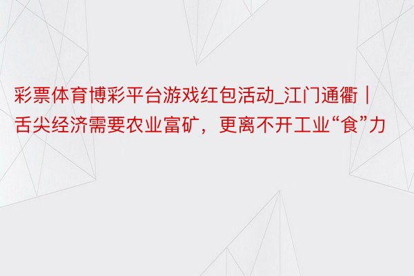 彩票体育博彩平台游戏红包活动_江门通衢｜舌尖经济需要农业富矿，更离不开工业“食”力