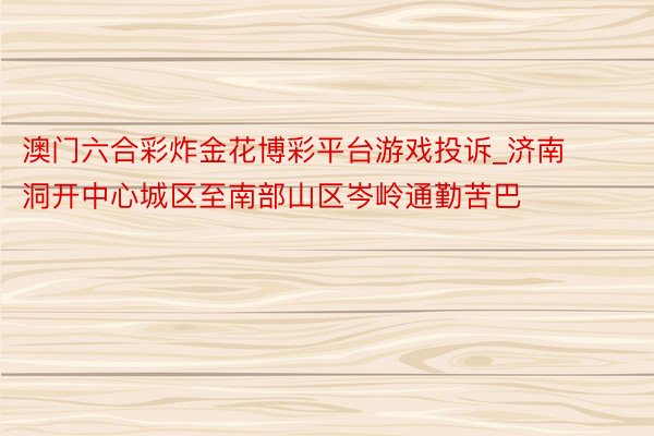 澳门六合彩炸金花博彩平台游戏投诉_济南洞开中心城区至南部山区岑岭通勤苦巴