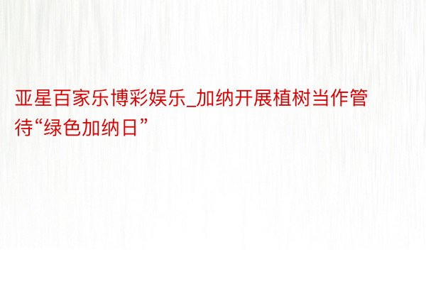 亚星百家乐博彩娱乐_加纳开展植树当作管待“绿色加纳日”