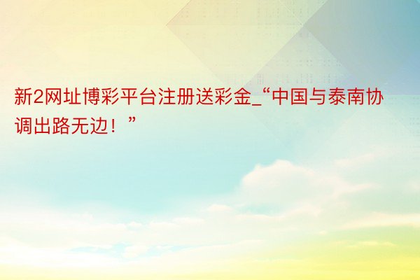 新2网址博彩平台注册送彩金_“中国与泰南协调出路无边！”