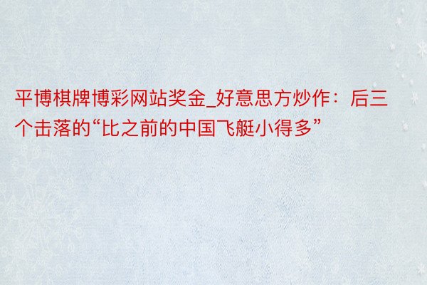 平博棋牌博彩网站奖金_好意思方炒作：后三个击落的“比之前的中国飞艇小得多”