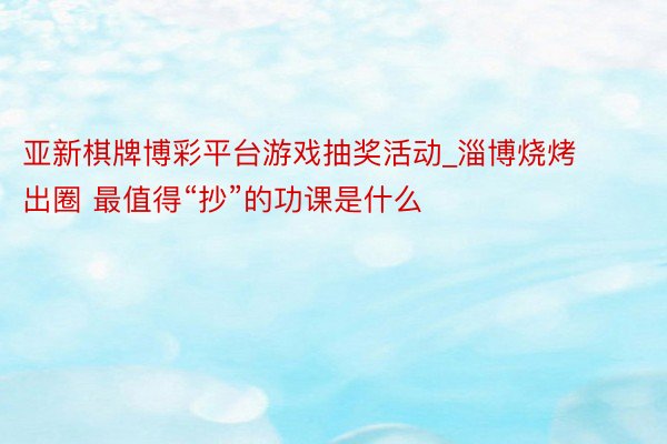 亚新棋牌博彩平台游戏抽奖活动_淄博烧烤出圈 最值得“抄”的功课是什么
