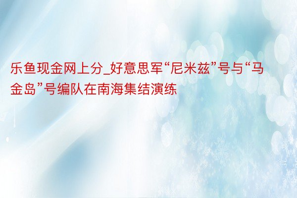 乐鱼现金网上分_好意思军“尼米兹”号与“马金岛”号编队在南海集结演练
