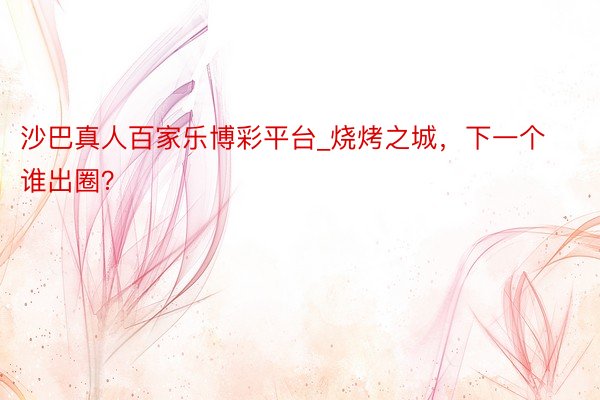 沙巴真人百家乐博彩平台_烧烤之城，下一个谁出圈？