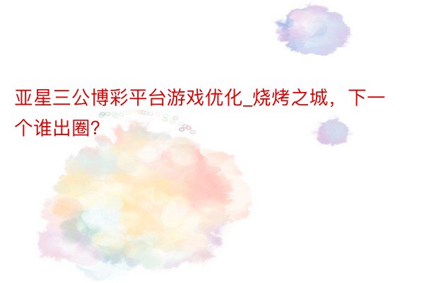 亚星三公博彩平台游戏优化_烧烤之城，下一个谁出圈？