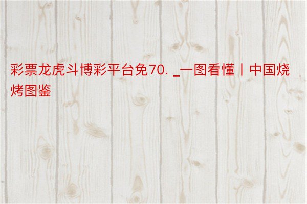 彩票龙虎斗博彩平台免70. _一图看懂丨中国烧烤图鉴