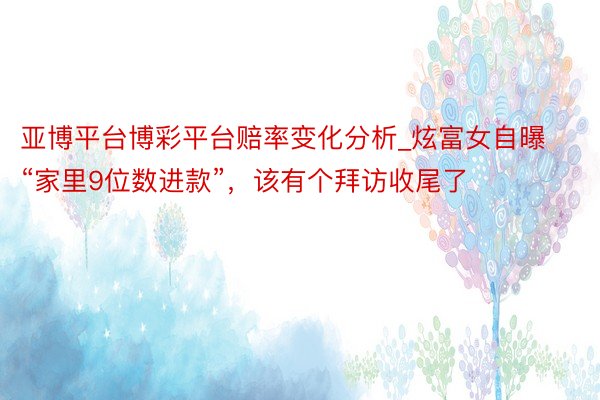 亚博平台博彩平台赔率变化分析_炫富女自曝“家里9位数进款”，该有个拜访收尾了