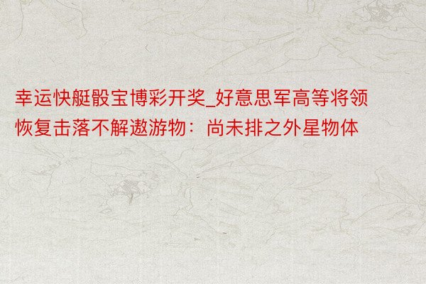 幸运快艇骰宝博彩开奖_好意思军高等将领恢复击落不解遨游物：尚未排之外星物体