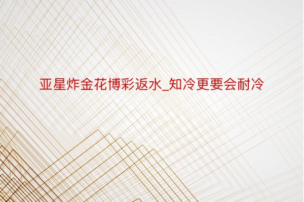 亚星炸金花博彩返水_知冷更要会耐冷