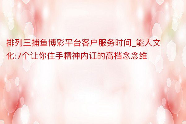 排列三捕鱼博彩平台客户服务时间_能人文化:7个让你住手精神内讧的高档念念维
