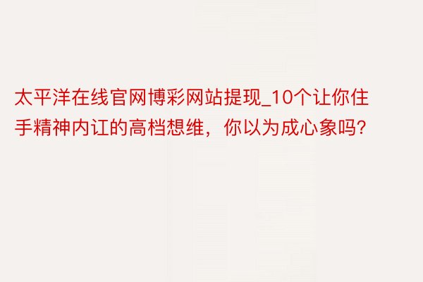 太平洋在线官网博彩网站提现_10个让你住手精神内讧的高档想维，你以为成心象吗？