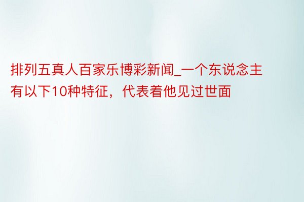 排列五真人百家乐博彩新闻_一个东说念主有以下10种特征，代表着他见过世面