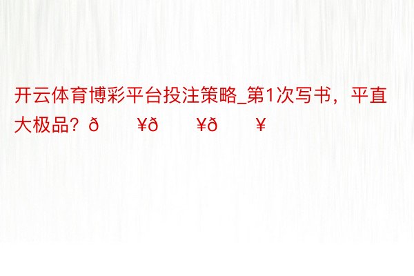 开云体育博彩平台投注策略_第1次写书，平直大极品？🔥🔥🔥