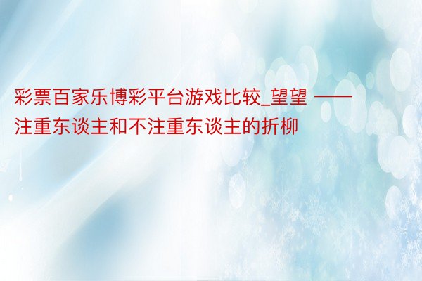 彩票百家乐博彩平台游戏比较_望望 —— 注重东谈主和不注重东谈主的折柳