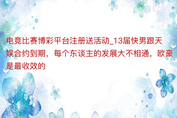 电竞比赛博彩平台注册送活动_13届快男跟天娱合约到期，每个东谈主的发展大不相通，欧豪是最收效的