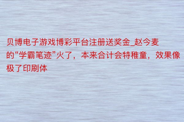 贝博电子游戏博彩平台注册送奖金_赵今麦的“学霸笔迹”火了，本来合计会特稚童，效果像极了印刷体