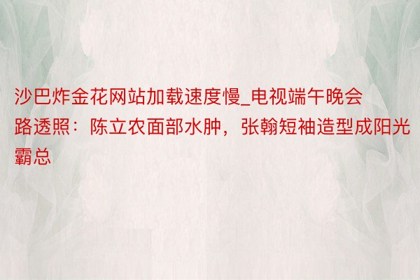 沙巴炸金花网站加载速度慢_电视端午晚会路透照：陈立农面部水肿，张翰短袖造型成阳光霸总